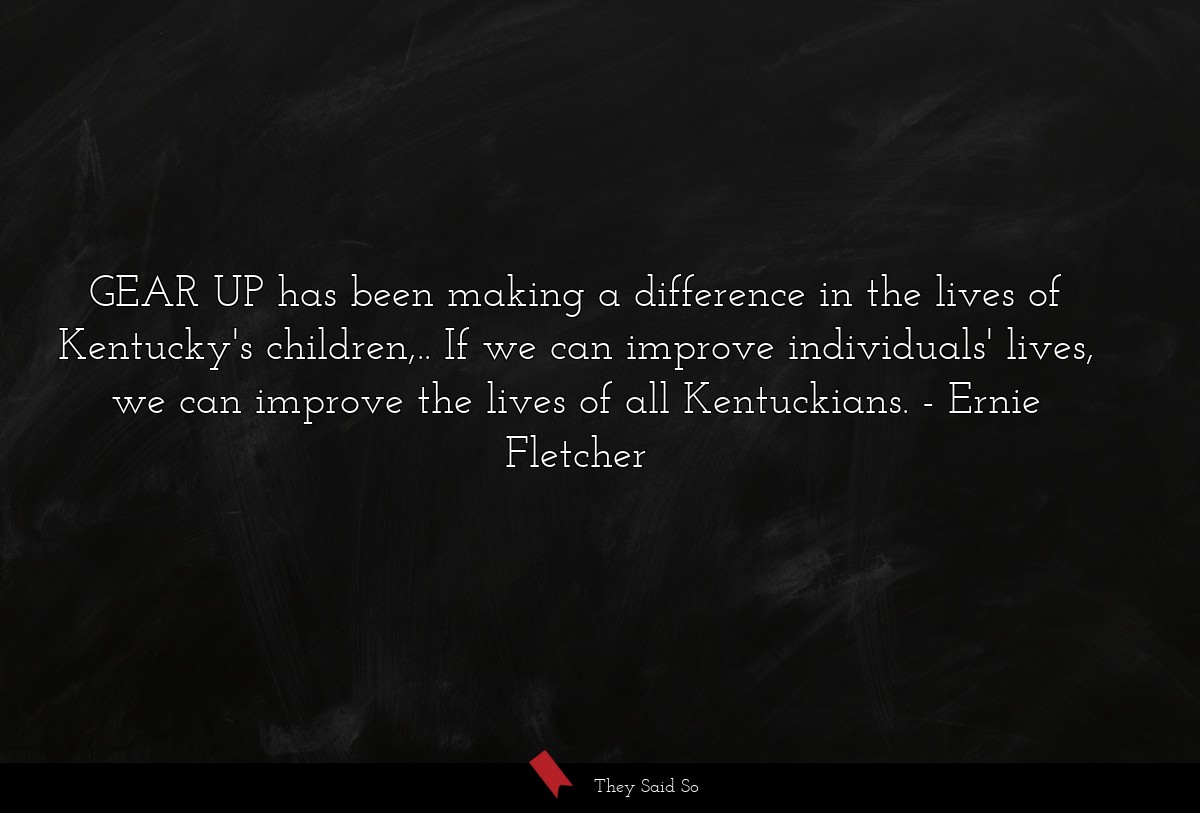 GEAR UP has been making a difference in the lives of Kentucky's children,.. If we can improve individuals' lives, we can improve the lives of all Kentuckians.