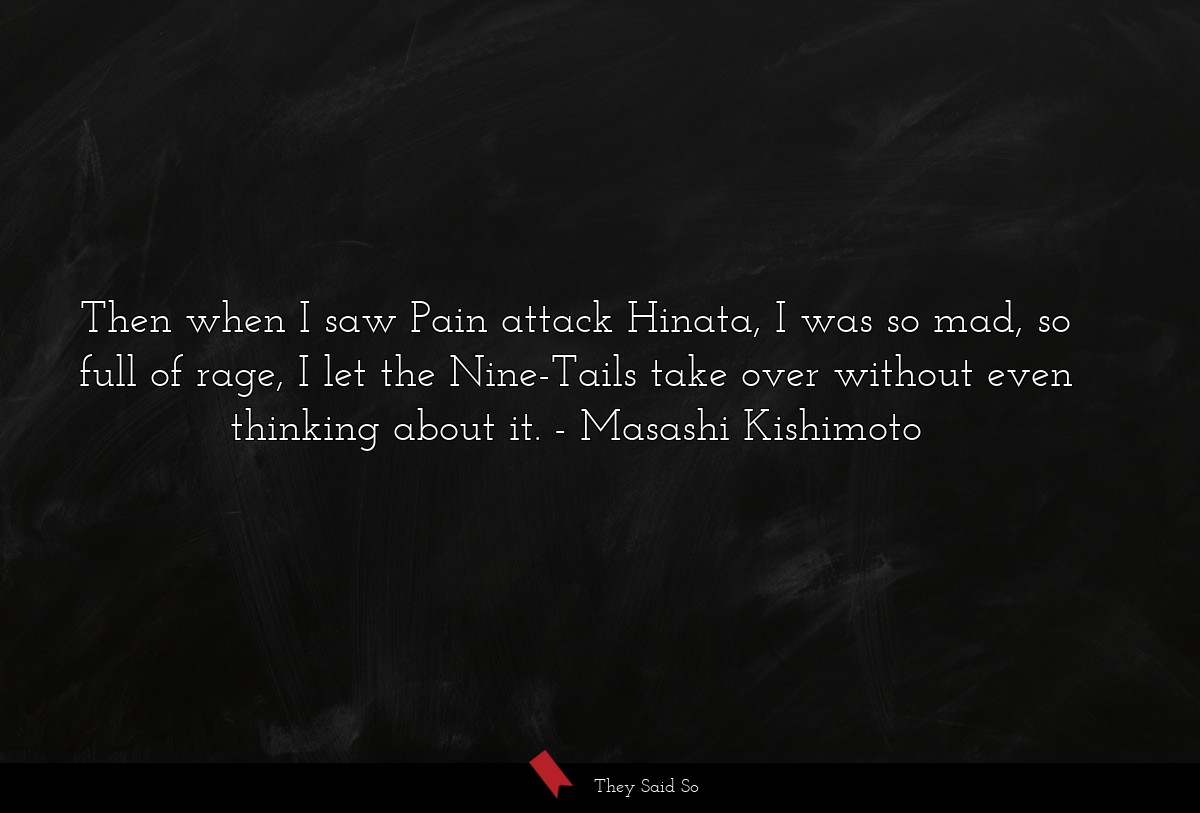 Then when I saw Pain attack Hinata, I was so mad, so full of rage, I let the Nine-Tails take over without even thinking about it.