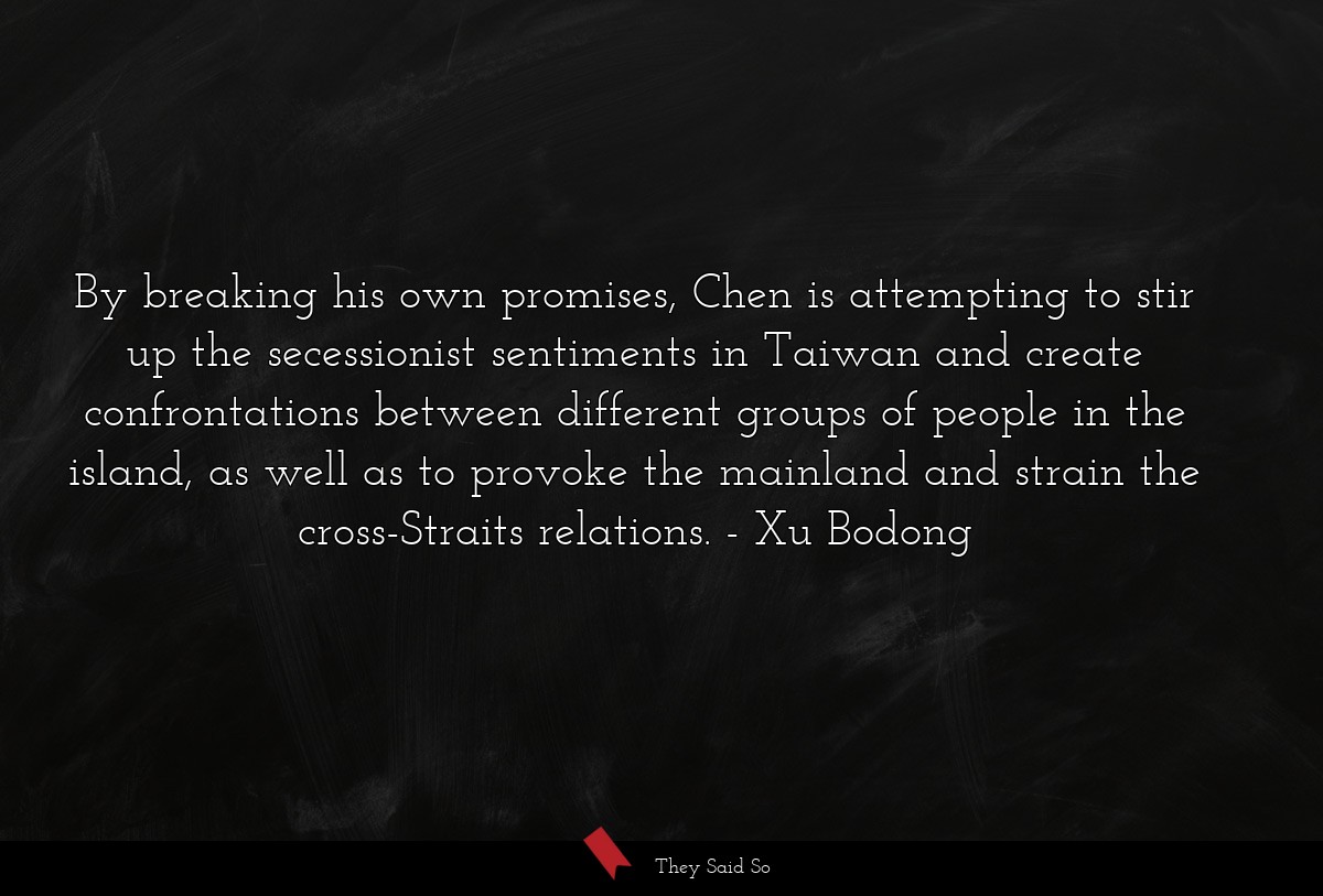 By breaking his own promises, Chen is attempting to stir up the secessionist sentiments in Taiwan and create confrontations between different groups of people in the island, as well as to provoke the mainland and strain the cross-Straits relations.
