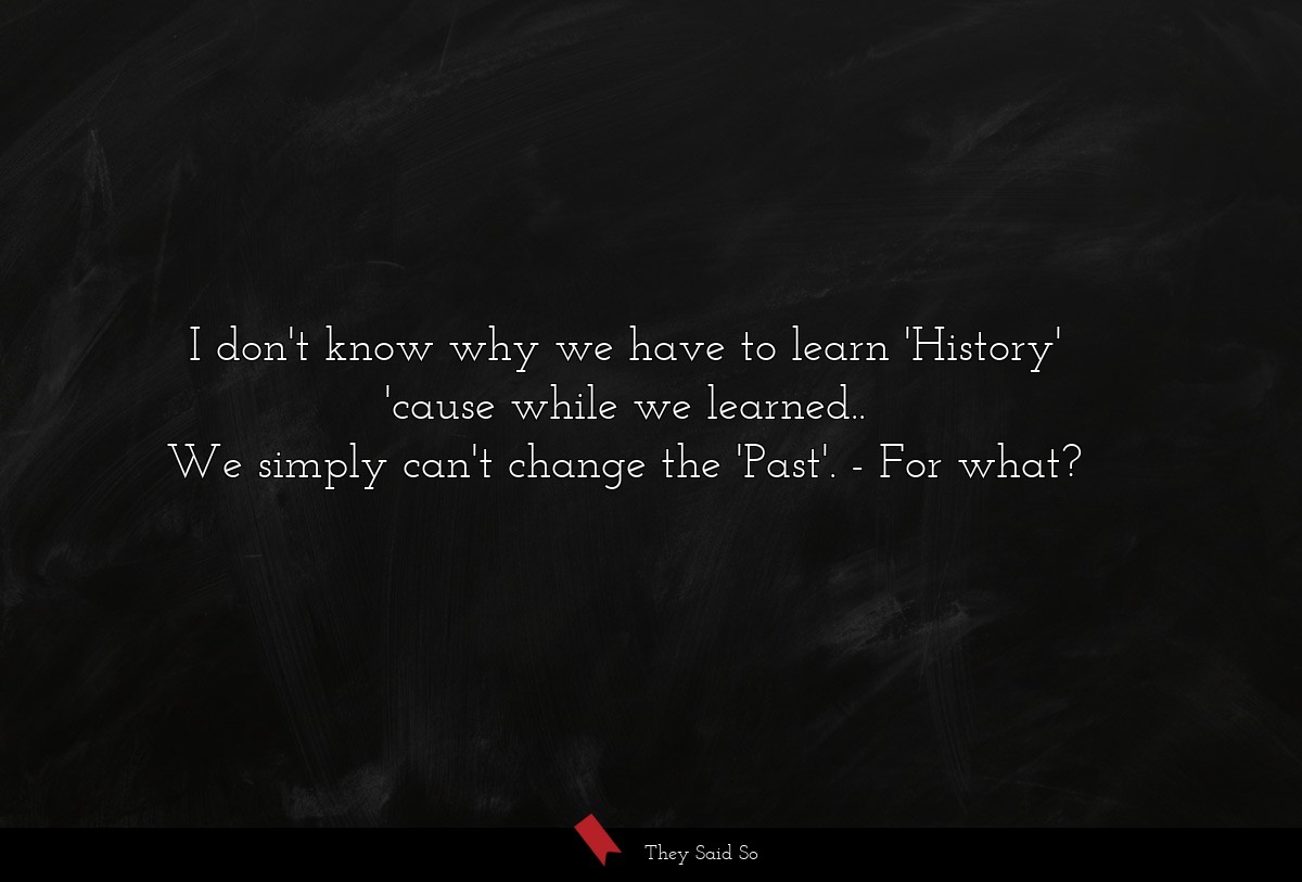 I don't know why we have to learn 'History'
'cause while we learned..
We simply can't change the 'Past'.