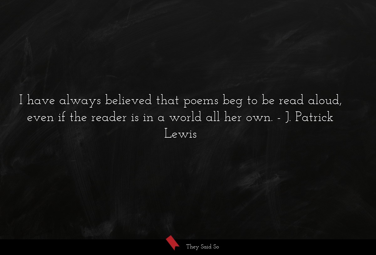 I have always believed that poems beg to be read aloud, even if the reader is in a world all her own.