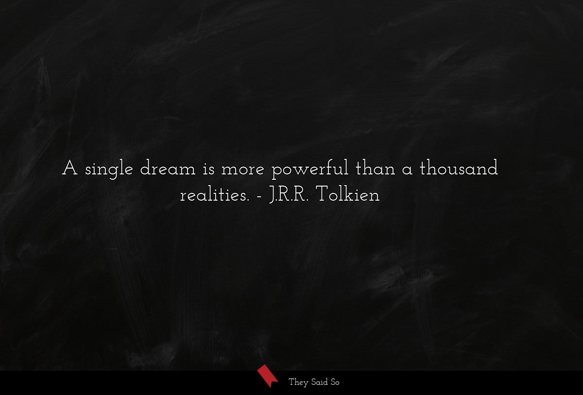 A single dream is more powerful than a thousand realities.