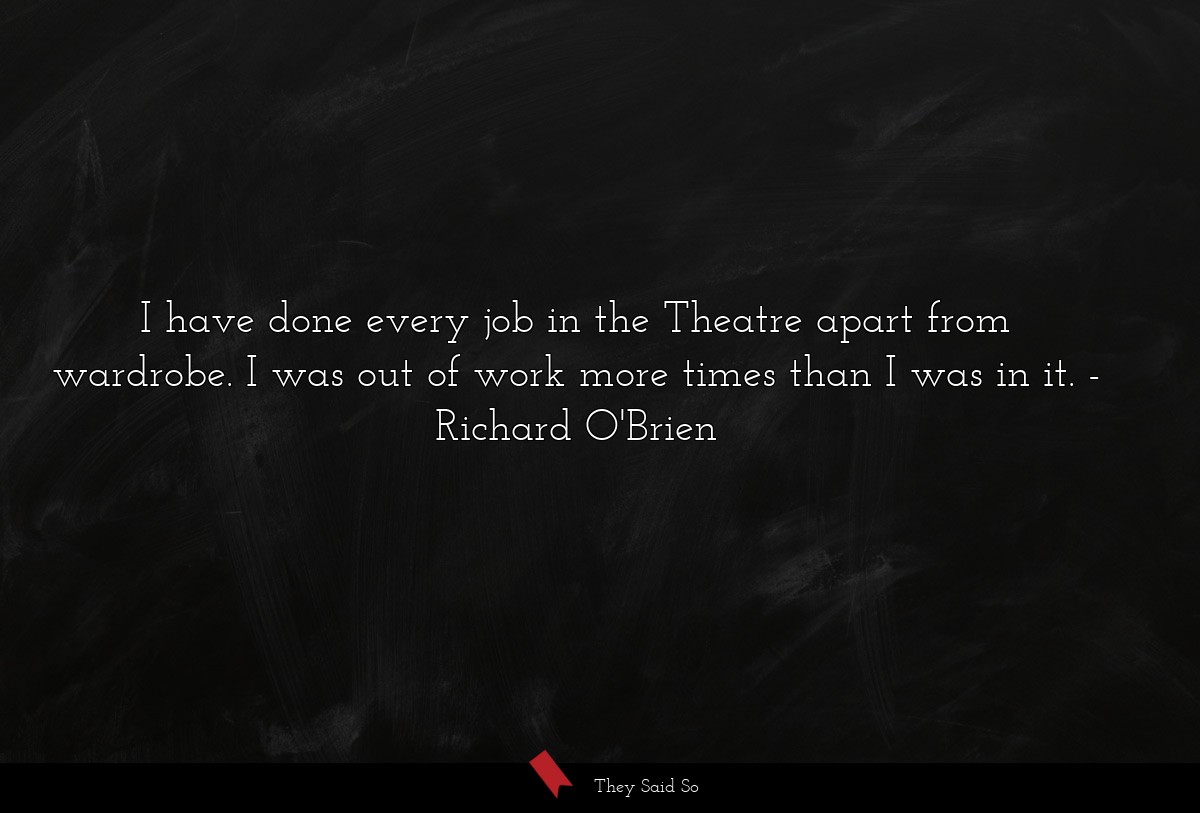 I have done every job in the Theatre apart from wardrobe. I was out of work more times than I was in it.