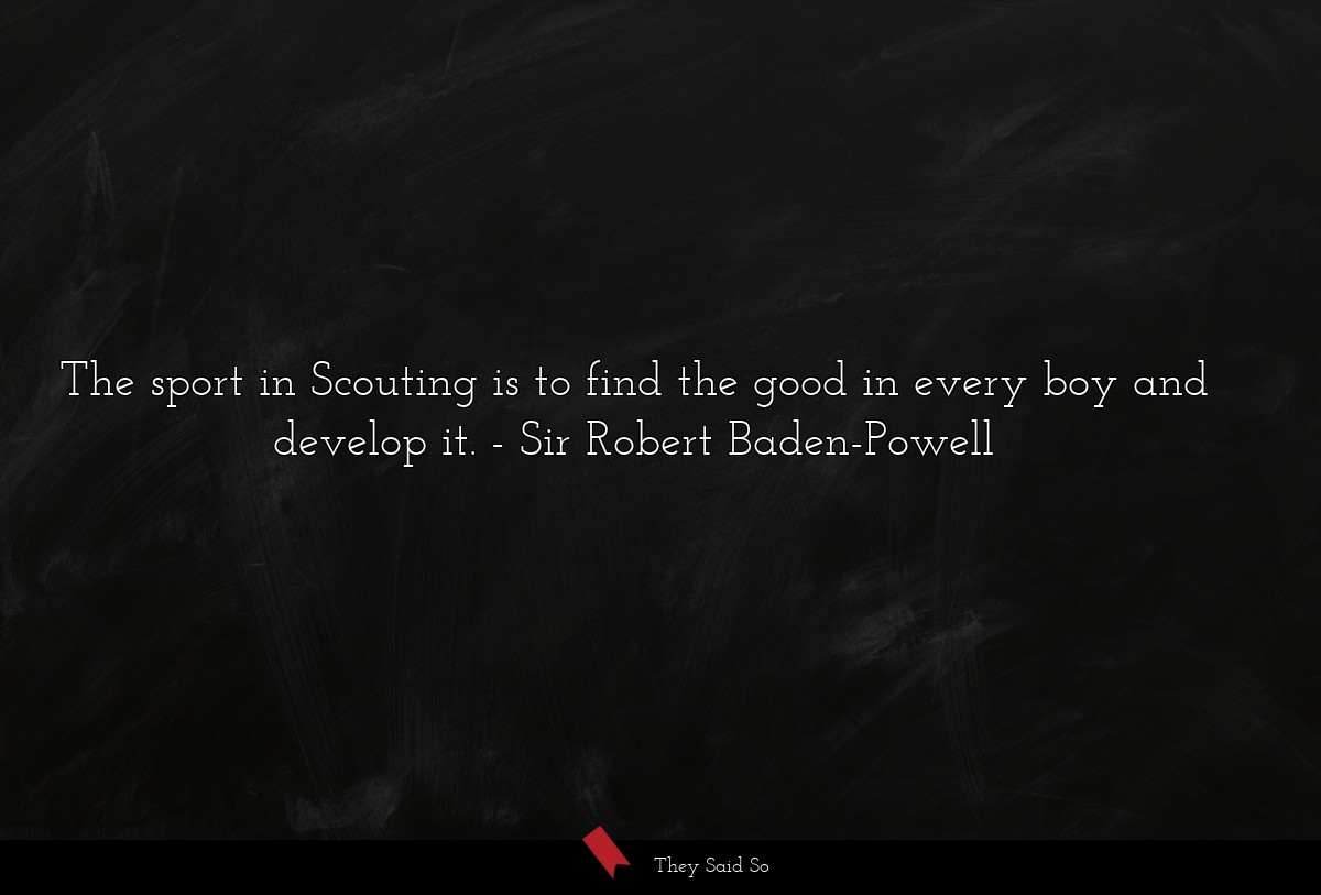 The sport in Scouting is to find the good in every boy and develop it.