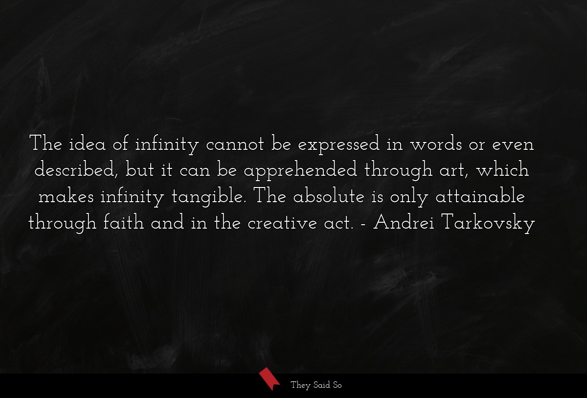 The idea of infinity cannot be expressed in words or even described, but it can be apprehended through art, which makes infinity tangible. The absolute is only attainable through faith and in the creative act.