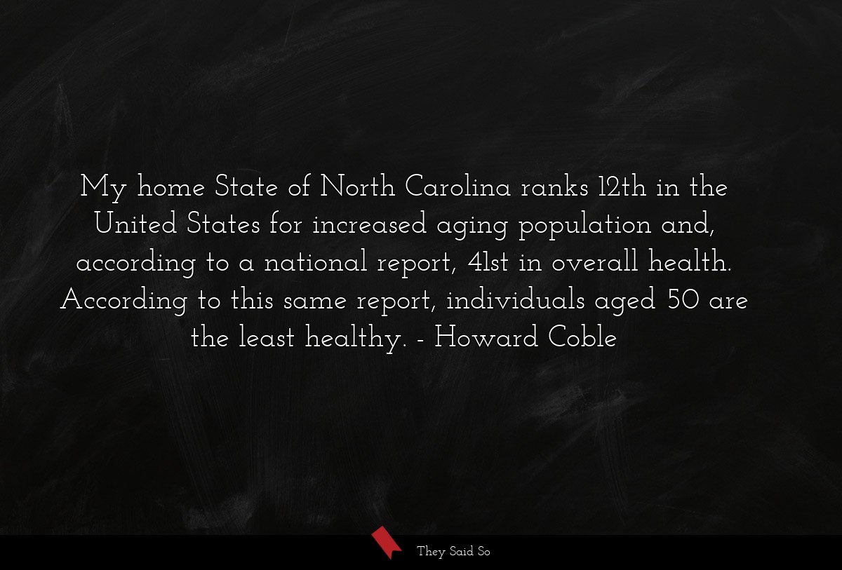 My home State of North Carolina ranks 12th in the United States for increased aging population and, according to a national report, 41st in overall health. According to this same report, individuals aged 50 are the least healthy.