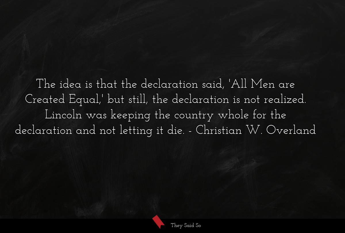 The idea is that the declaration said, 'All Men are Created Equal,' but still, the declaration is not realized. Lincoln was keeping the country whole for the declaration and not letting it die.