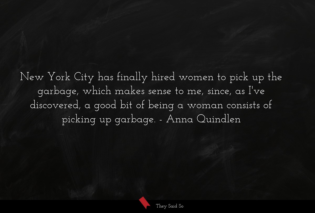 New York City has finally hired women to pick up the garbage, which makes sense to me, since, as I've discovered, a good bit of being a woman consists of picking up garbage.