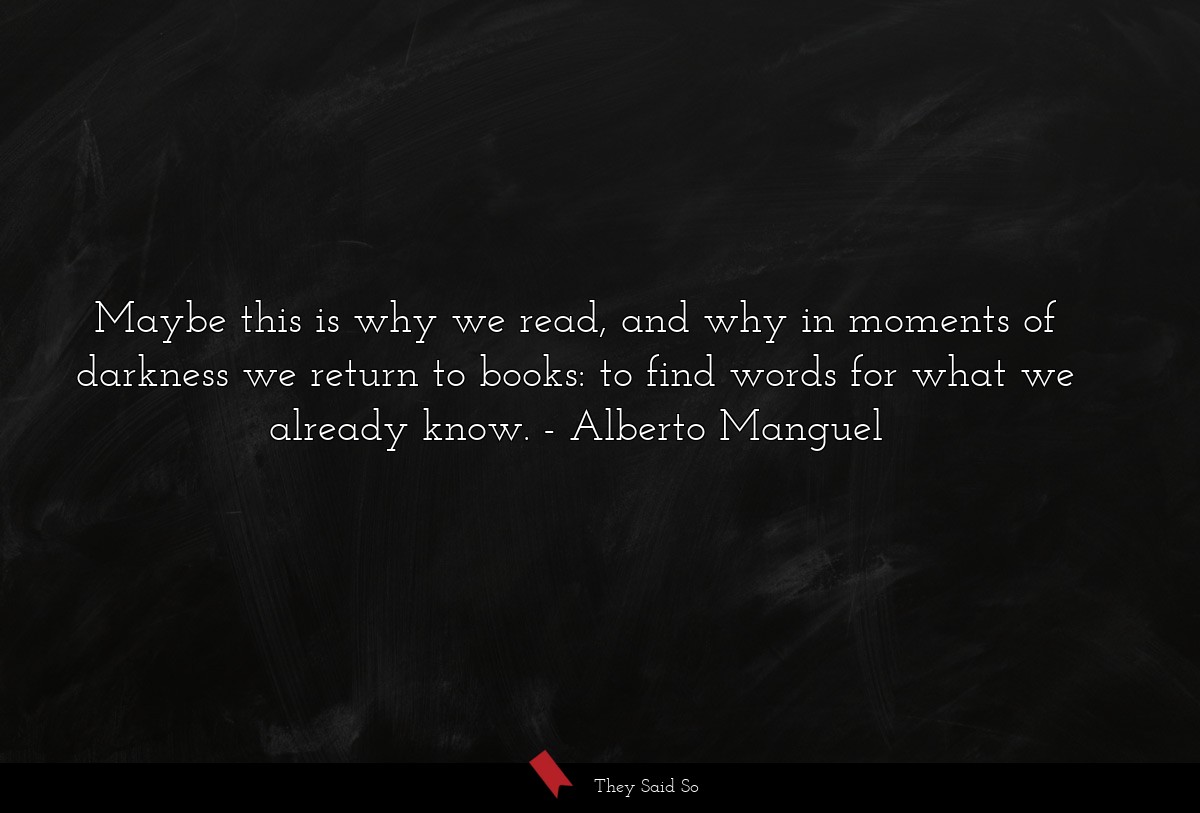 Maybe this is why we read, and why in moments of darkness we return to books: to find words for what we already know.