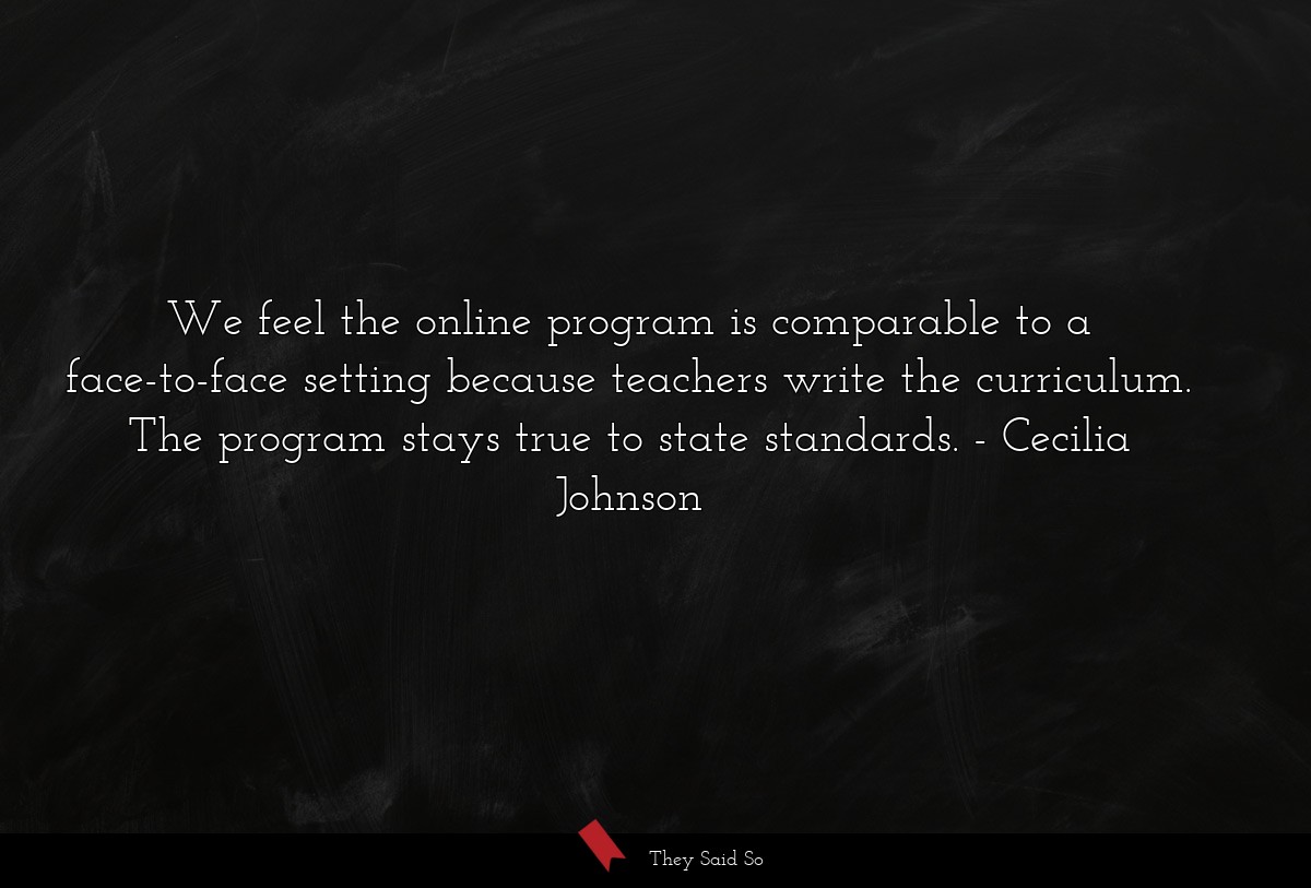 We feel the online program is comparable to a face-to-face setting because teachers write the curriculum. The program stays true to state standards.