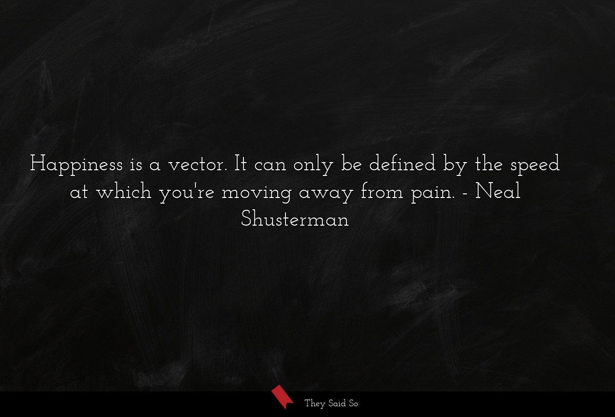 Happiness is a vector. It can only be defined by the speed at which you're moving away from pain.