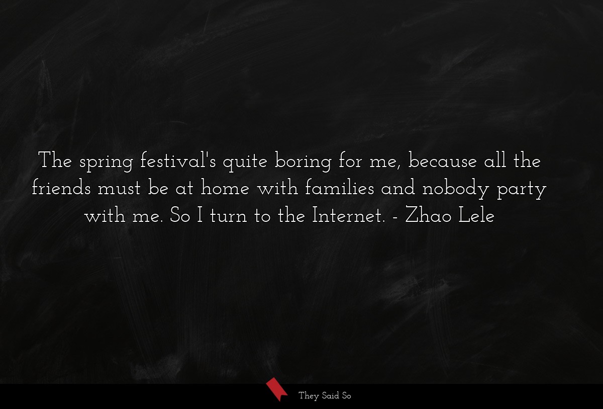 The spring festival's quite boring for me, because all the friends must be at home with families and nobody party with me. So I turn to the Internet.