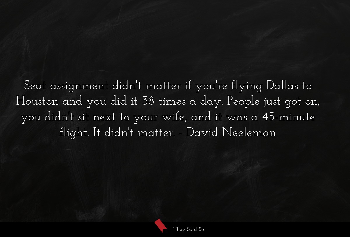 Seat assignment didn't matter if you're flying Dallas to Houston and you did it 38 times a day. People just got on, you didn't sit next to your wife, and it was a 45-minute flight. It didn't matter.