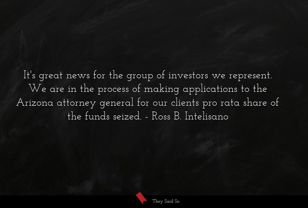 It's great news for the group of investors we represent. We are in the process of making applications to the Arizona attorney general for our clients pro rata share of the funds seized.