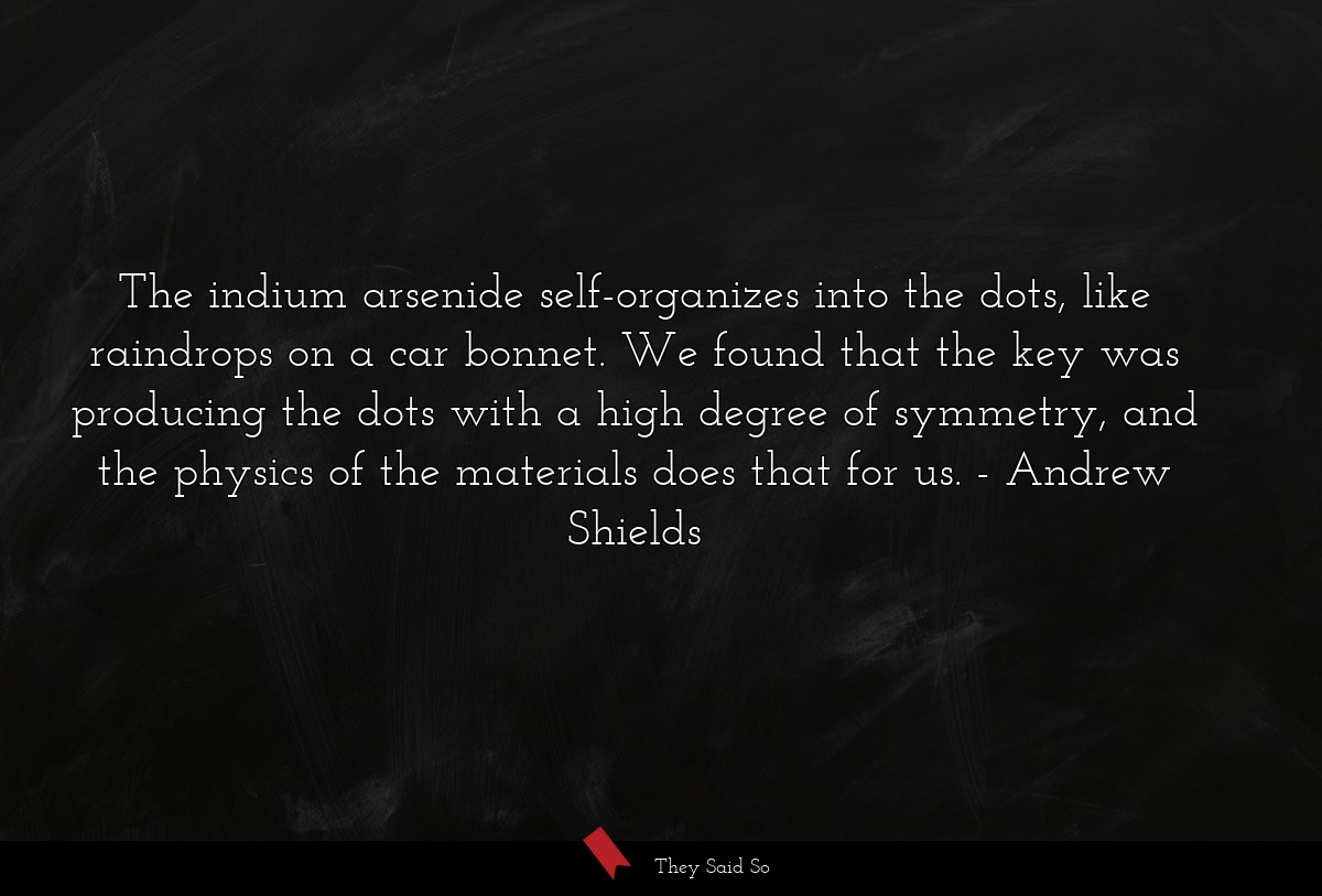 The indium arsenide self-organizes into the dots, like raindrops on a car bonnet. We found that the key was producing the dots with a high degree of symmetry, and the physics of the materials does that for us.