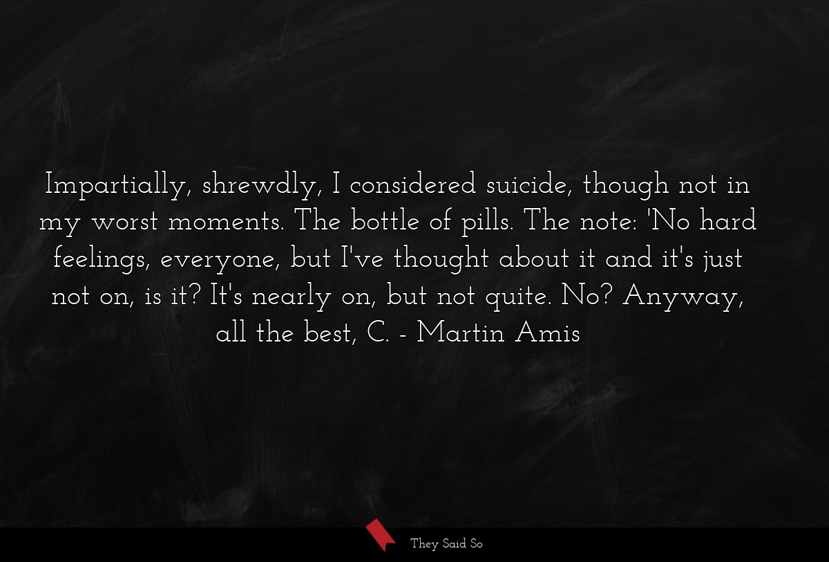 Impartially, shrewdly, I considered suicide,... | Martin Amis