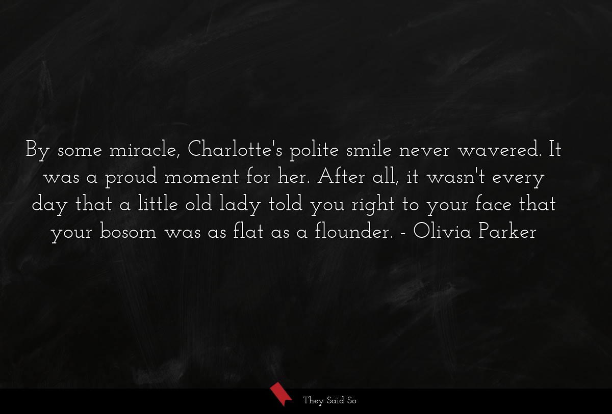 By some miracle, Charlotte's polite smile never wavered. It was a proud moment for her. After all, it wasn't every day that a little old lady told you right to your face that your bosom was as flat as a flounder.