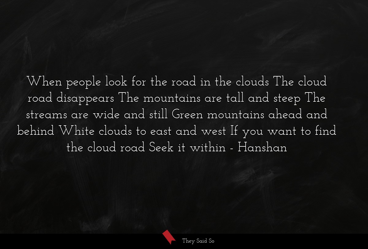When people look for the road in the clouds The cloud road disappears The mountains are tall and steep The streams are wide and still Green mountains ahead and behind White clouds to east and west If you want to find the cloud road Seek it within