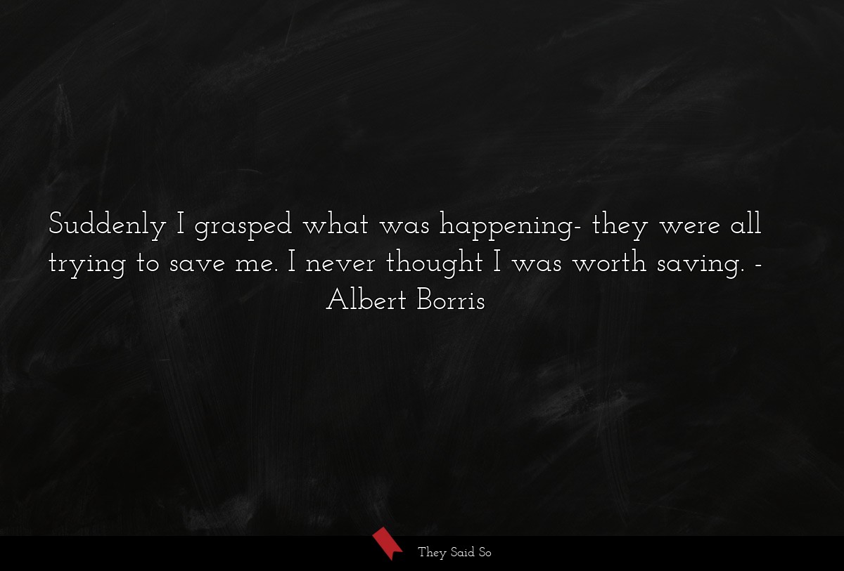 Suddenly I grasped what was happening- they were all trying to save me. I never thought I was worth saving.