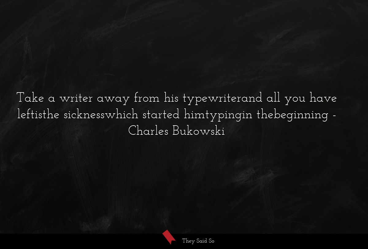 Take a writer away from his typewriterand all you have leftisthe sicknesswhich started himtypingin thebeginning