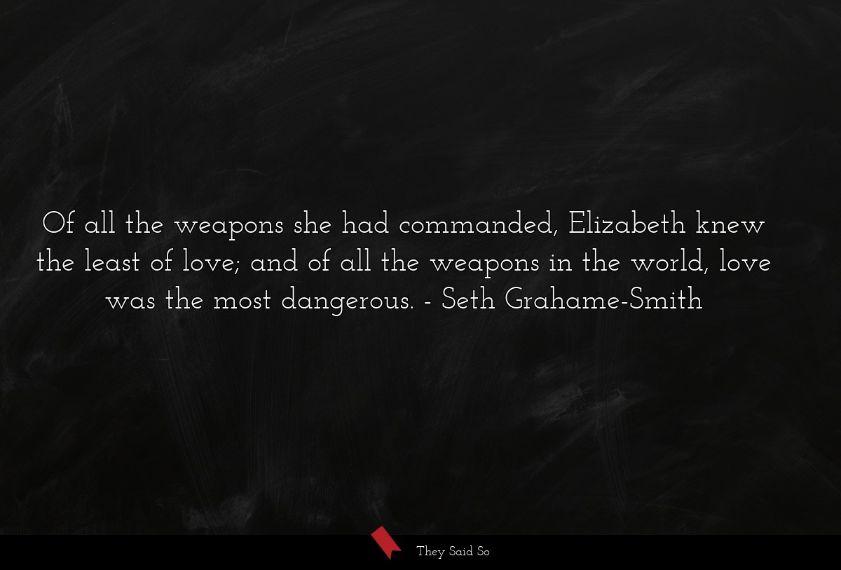 Of all the weapons she had commanded, Elizabeth knew the least of love; and of all the weapons in the world, love was the most dangerous.