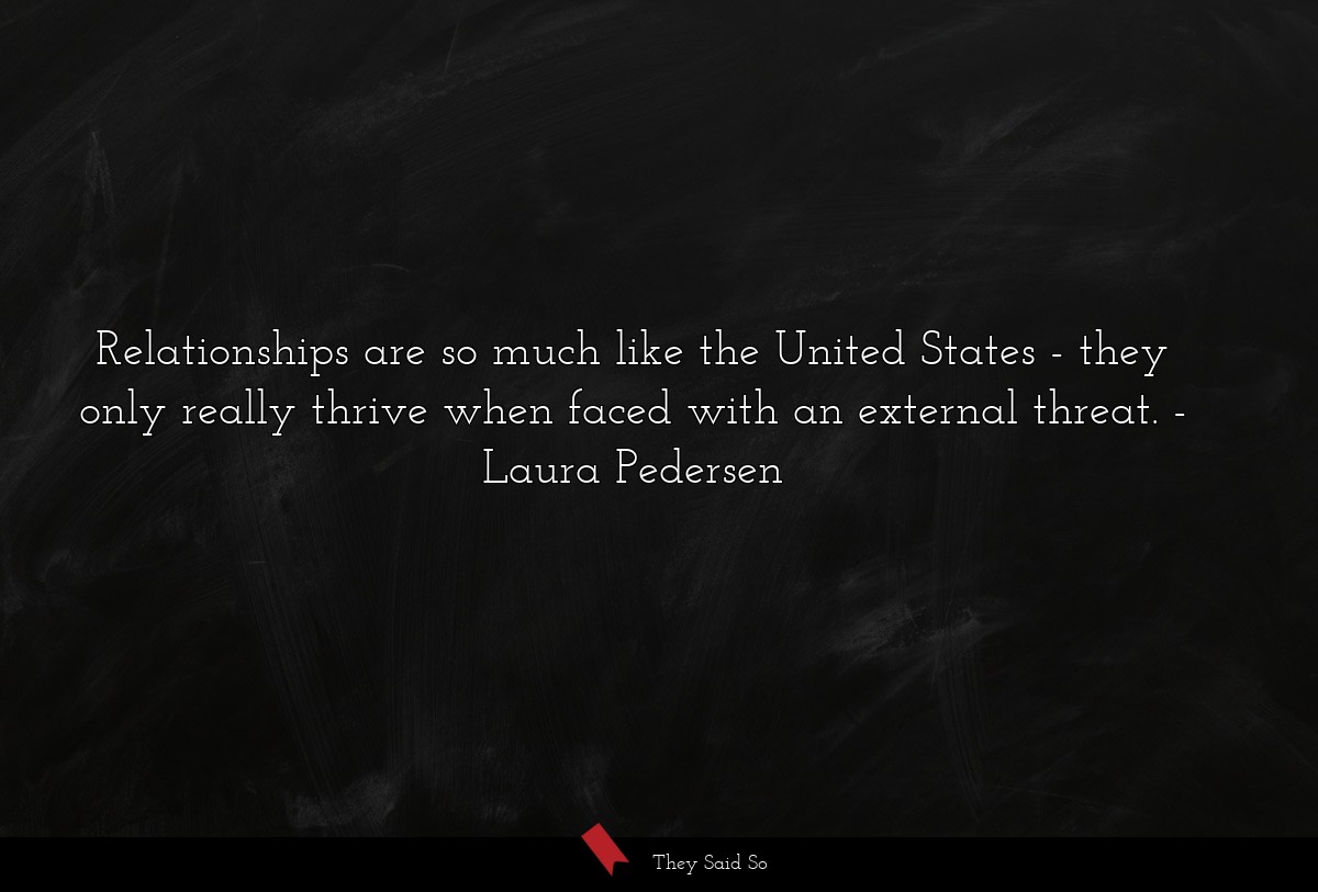 Relationships are so much like the United States - they only really thrive when faced with an external threat.
