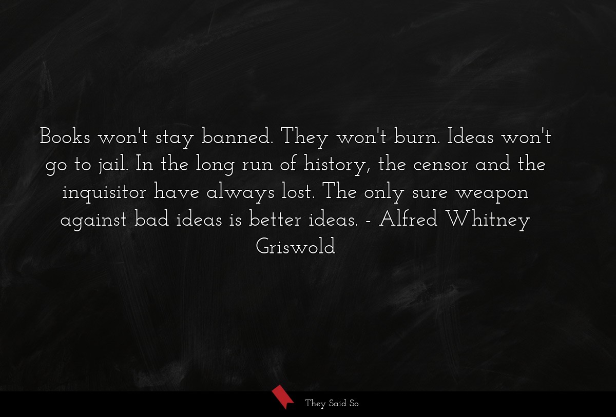 Books won't stay banned. They won't burn. Ideas won't go to jail. In the long run of history, the censor and the inquisitor have always lost. The only sure weapon against bad ideas is better ideas.