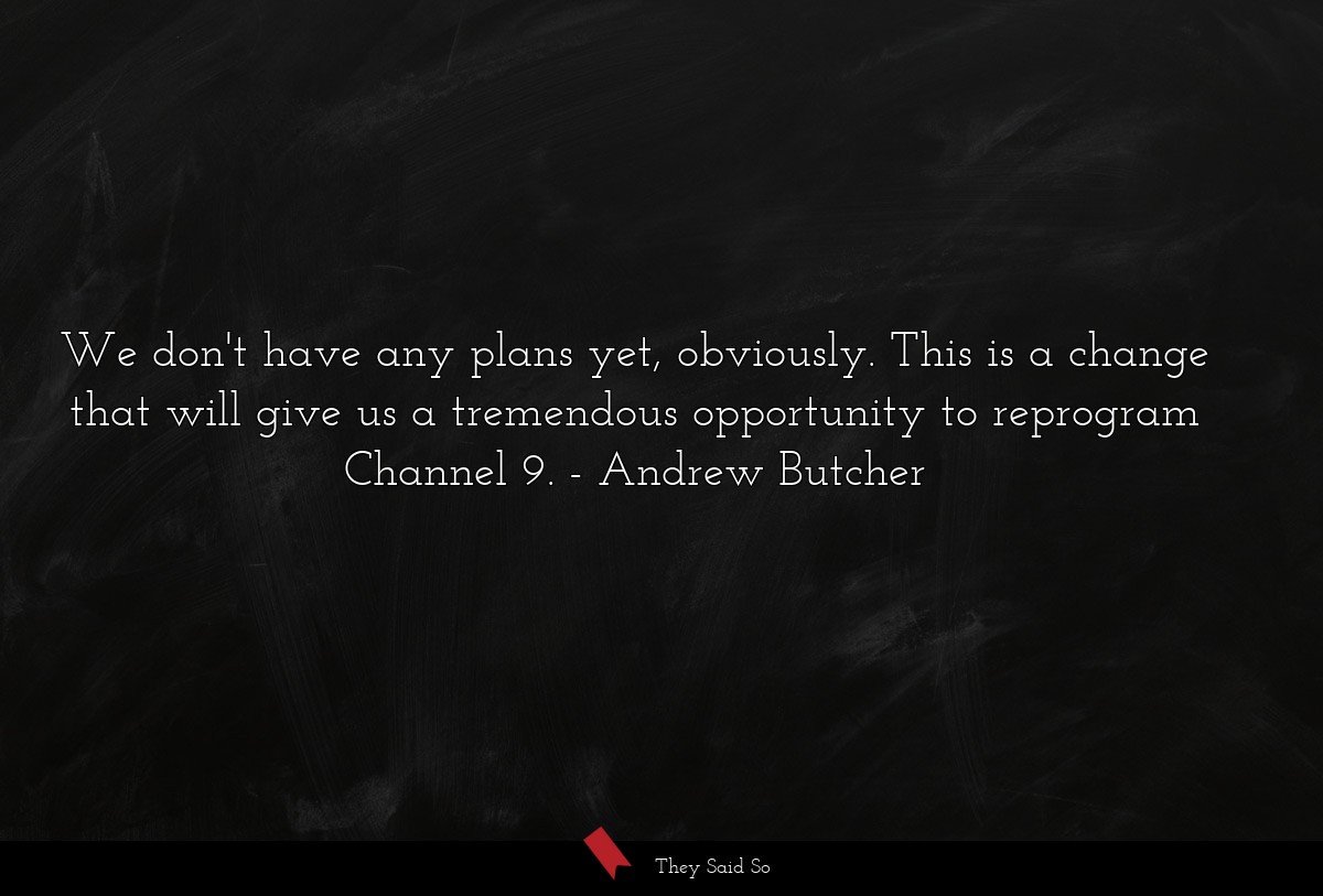 We don't have any plans yet, obviously. This is a change that will give us a tremendous opportunity to reprogram Channel 9.