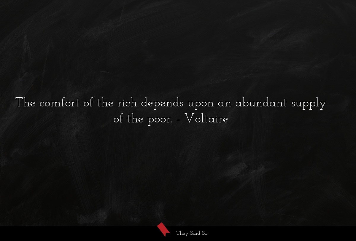 The comfort of the rich depends upon an abundant supply of the poor.