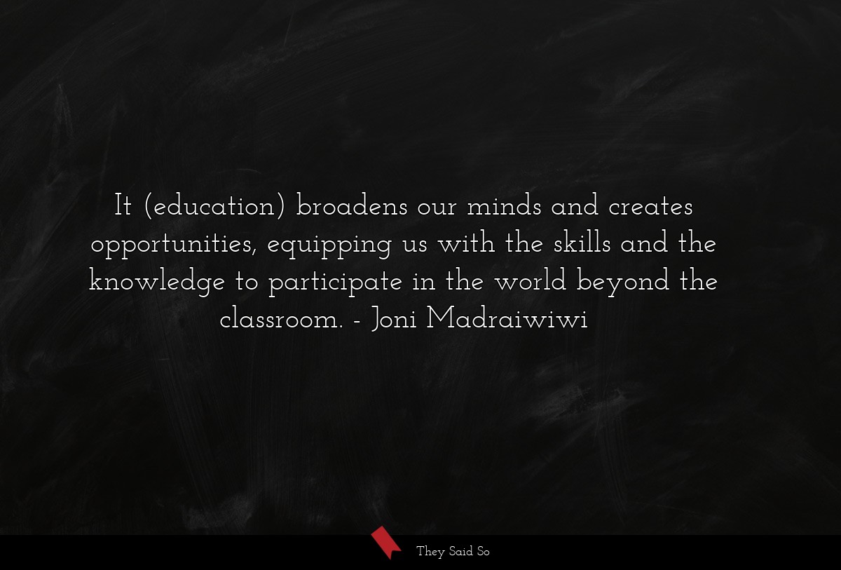 It (education) broadens our minds and creates opportunities, equipping us with the skills and the knowledge to participate in the world beyond the classroom.
