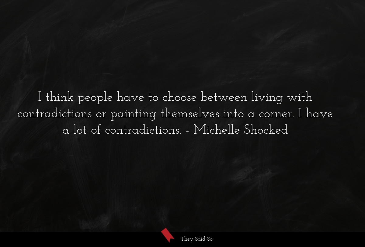 I think people have to choose between living with contradictions or painting themselves into a corner. I have a lot of contradictions.