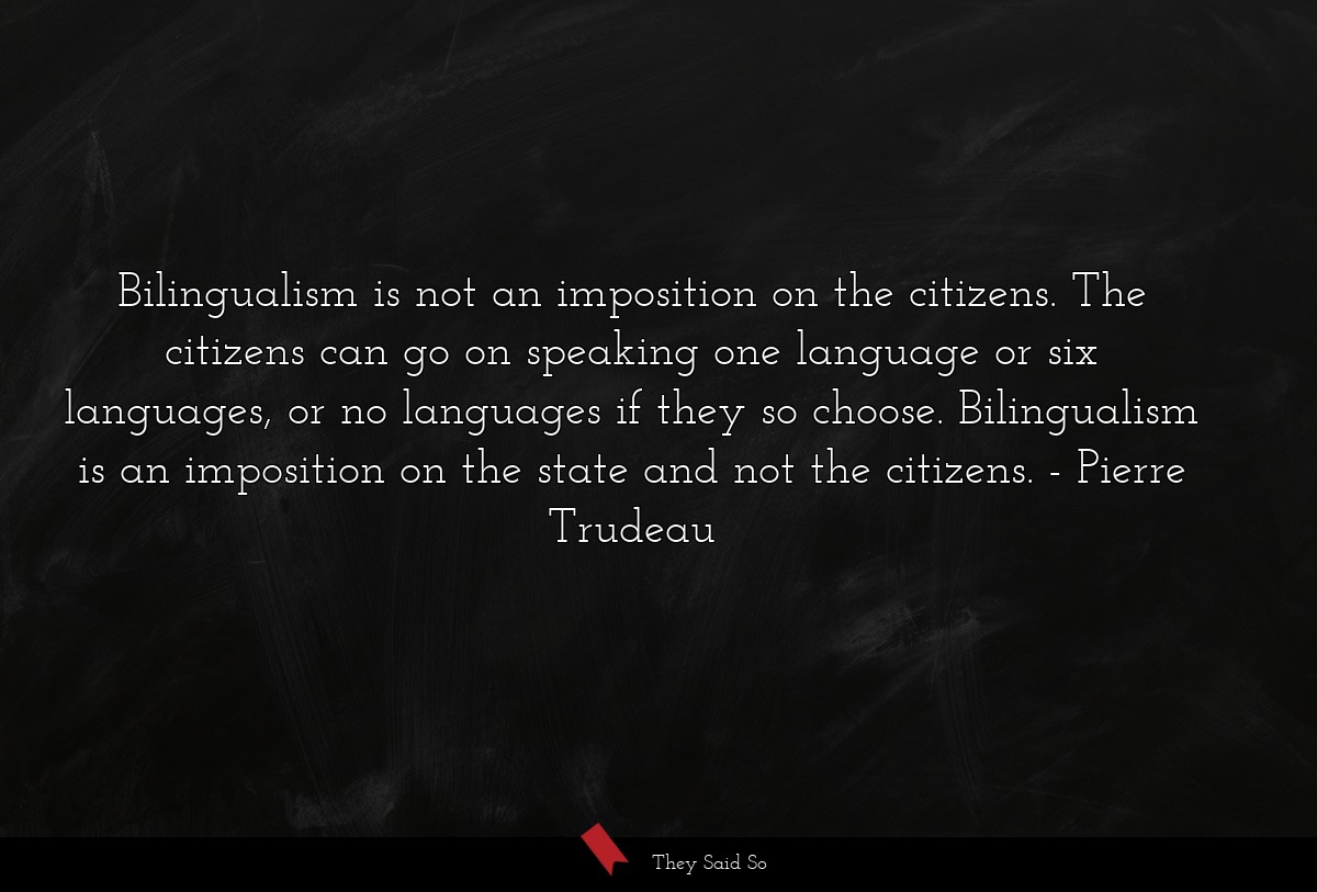 Bilingualism is not an imposition on the citizens. The citizens can go on speaking one language or six languages, or no languages if they so choose. Bilingualism is an imposition on the state and not the citizens.