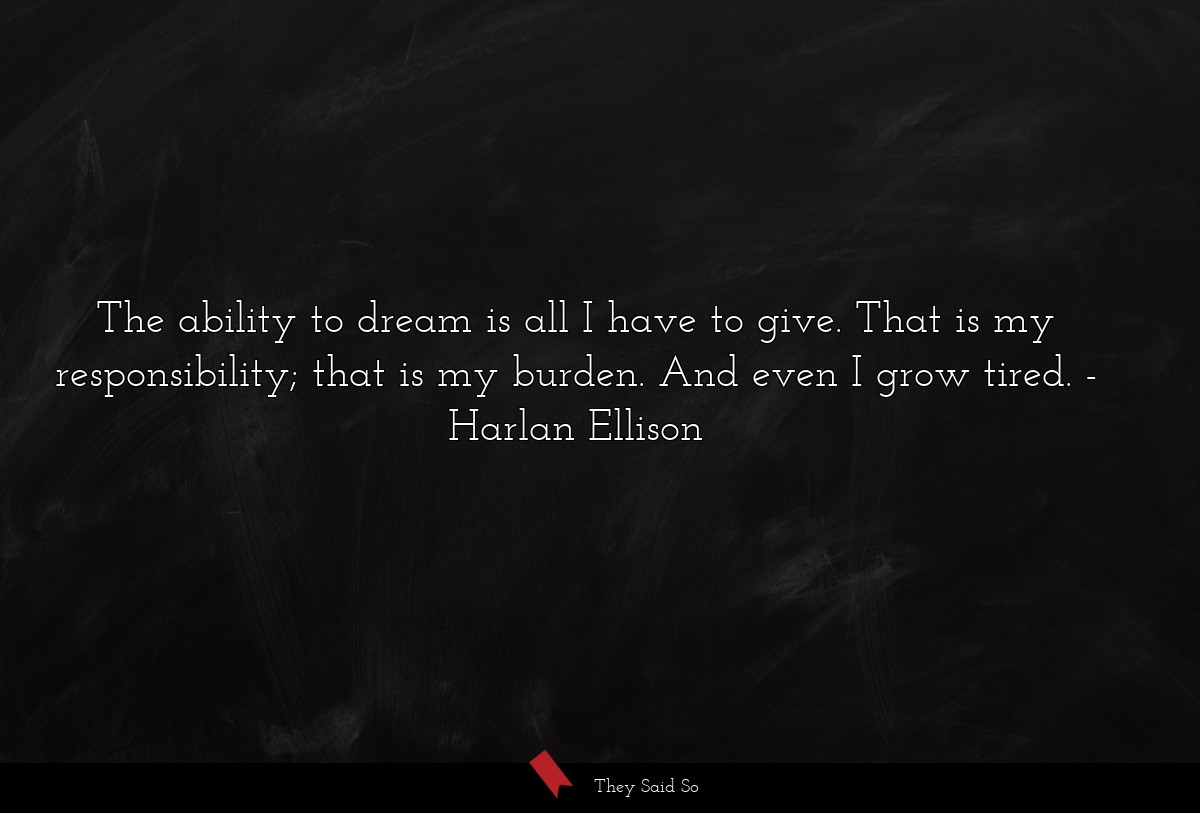 The ability to dream is all I have to give. That is my responsibility; that is my burden. And even I grow tired.