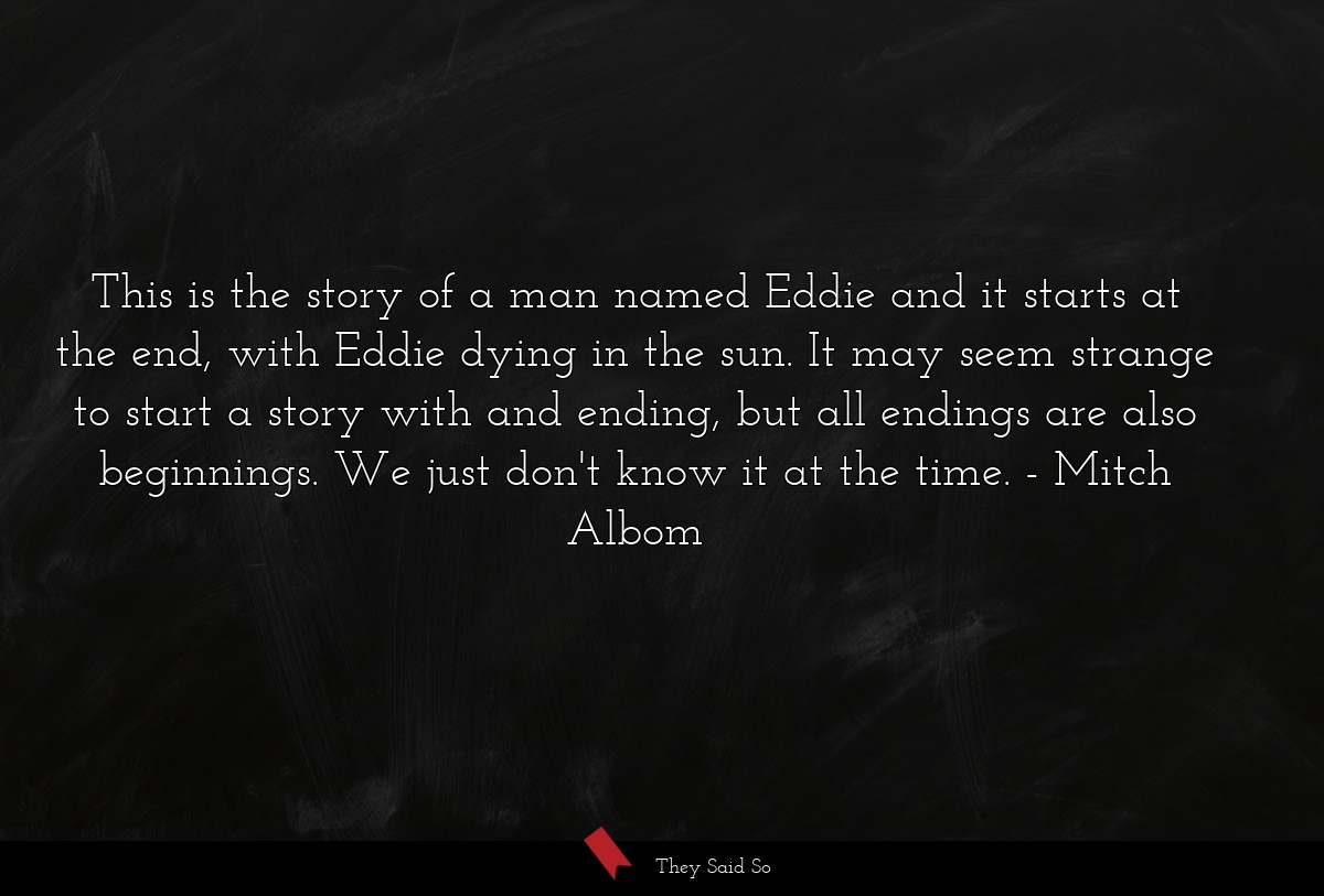 This is the story of a man named Eddie and it starts at the end, with Eddie dying in the sun. It may seem strange to start a story with and ending, but all endings are also beginnings. We just don't know it at the time.