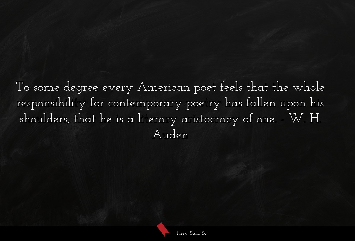 To some degree every American poet feels that the whole responsibility for contemporary poetry has fallen upon his shoulders, that he is a literary aristocracy of one.
