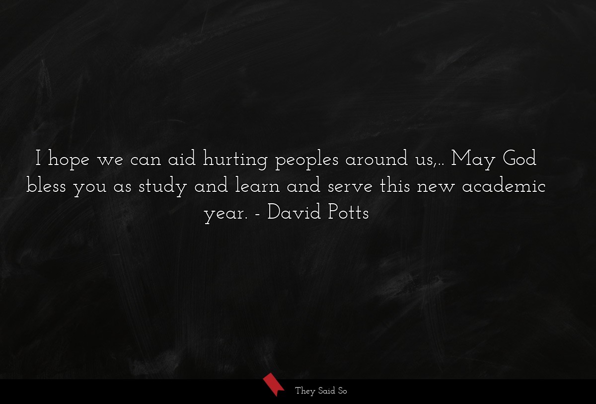 I hope we can aid hurting peoples around us,.. May God bless you as study and learn and serve this new academic year.