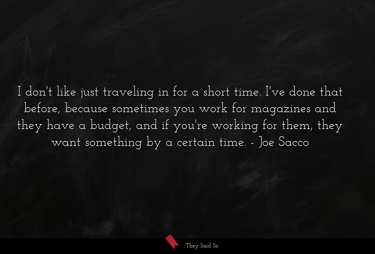 I don't like just traveling in for a short time. I've done that before, because sometimes you work for magazines and they have a budget, and if you're working for them, they want something by a certain time.