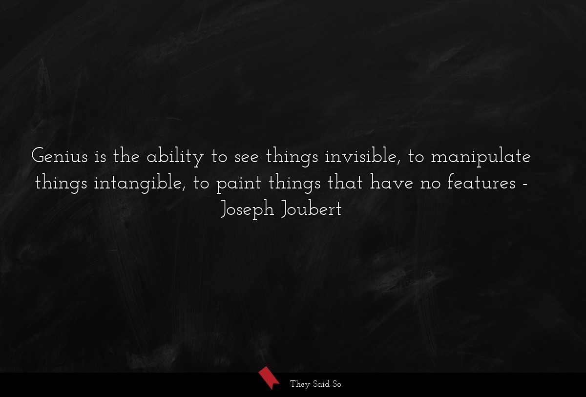 Genius is the ability to see things invisible, to manipulate things intangible, to paint things that have no features