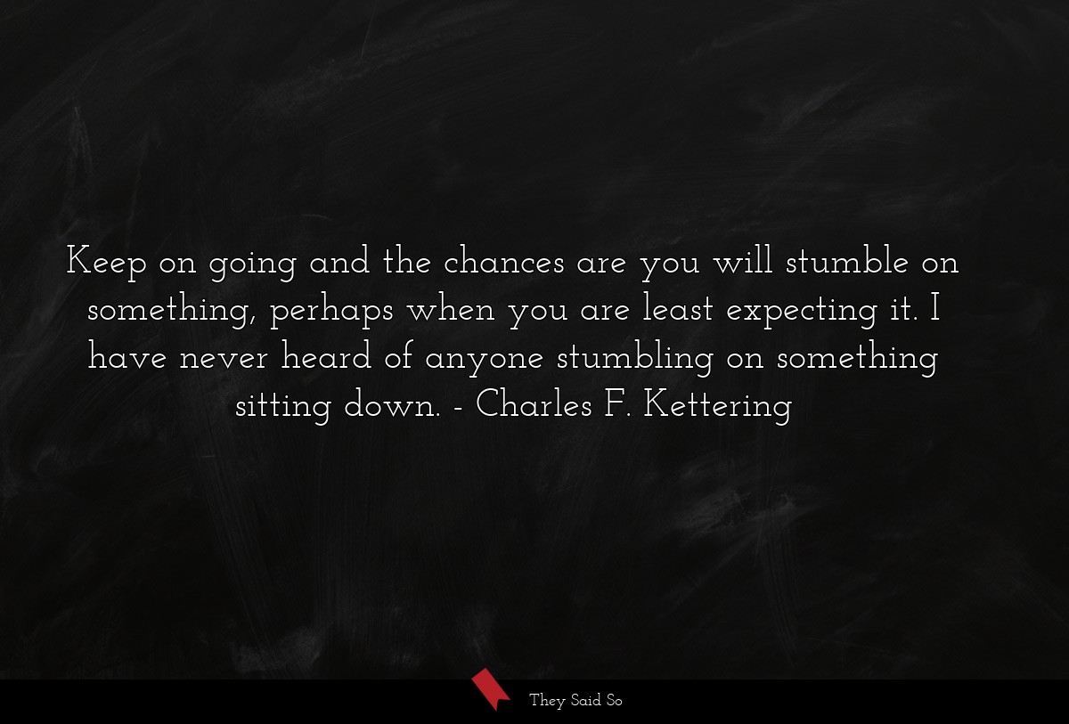 Keep on going and the chances are you will stumble on something, perhaps when you are least expecting it. I have never heard of anyone stumbling on something sitting down.