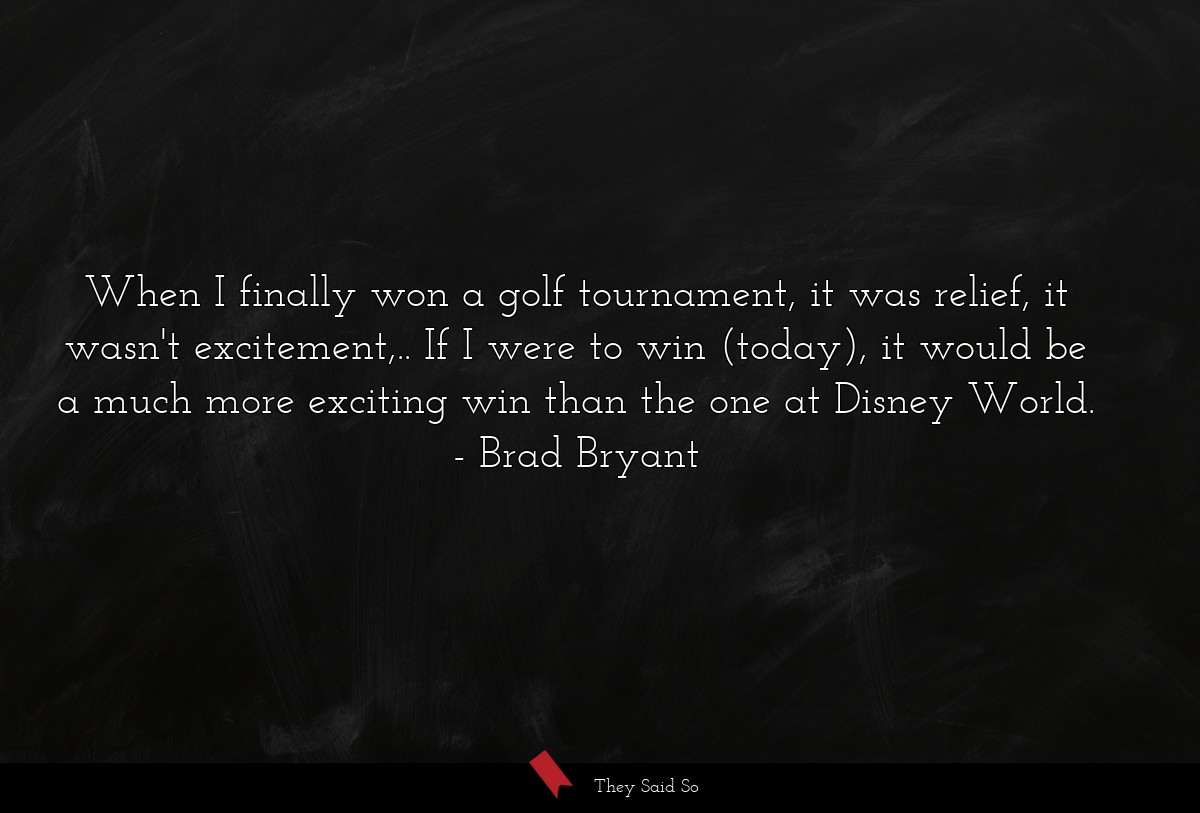 When I finally won a golf tournament, it was relief, it wasn't excitement,.. If I were to win (today), it would be a much more exciting win than the one at Disney World.