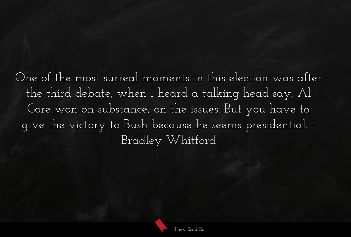 One of the most surreal moments in this election was after the third debate, when I heard a talking head say, Al Gore won on substance, on the issues. But you have to give the victory to Bush because he seems presidential.