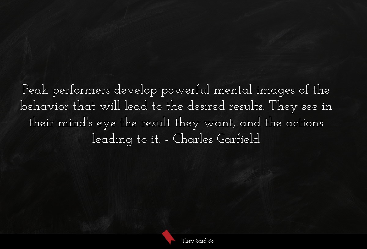 Peak performers develop powerful mental images of the behavior that will lead to the desired results. They see in their mind's eye the result they want, and the actions leading to it.