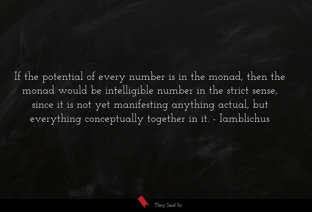 If the potential of every number is in the monad, then the monad would be intelligible number in the strict sense, since it is not yet manifesting anything actual, but everything conceptually together in it.