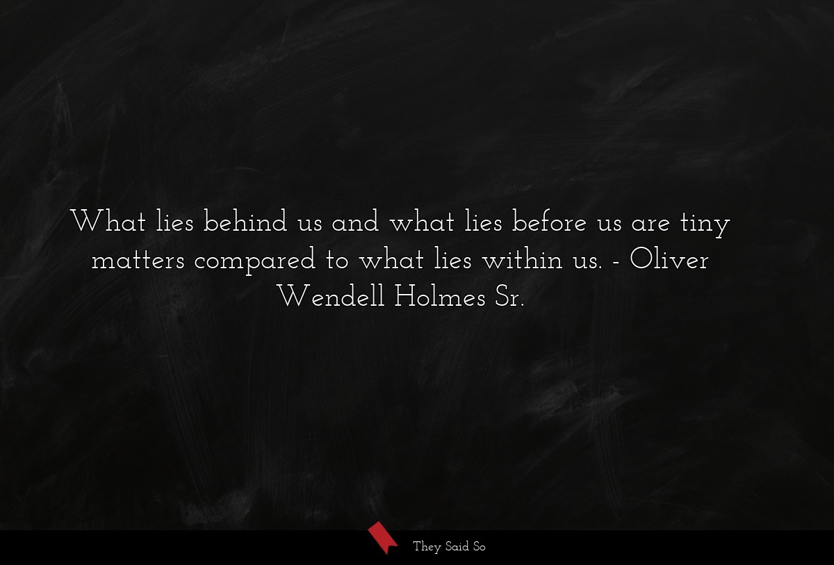 What lies behind us and what lies before us are tiny matters compared to what lies within us.