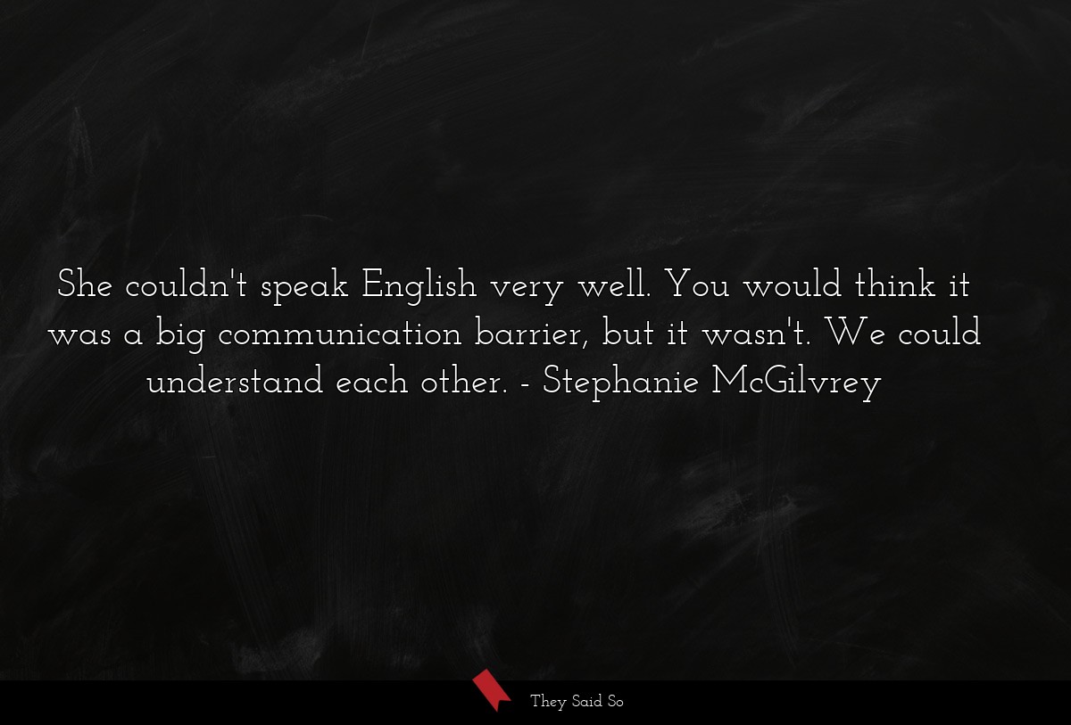 She couldn't speak English very well. You would think it was a big communication barrier, but it wasn't. We could understand each other.