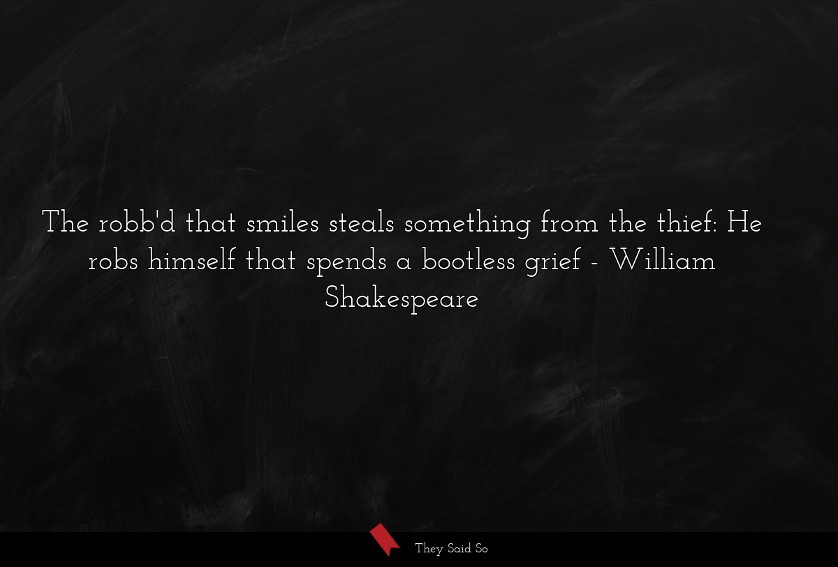 The robb'd that smiles steals something from the thief: He robs himself that spends a bootless grief