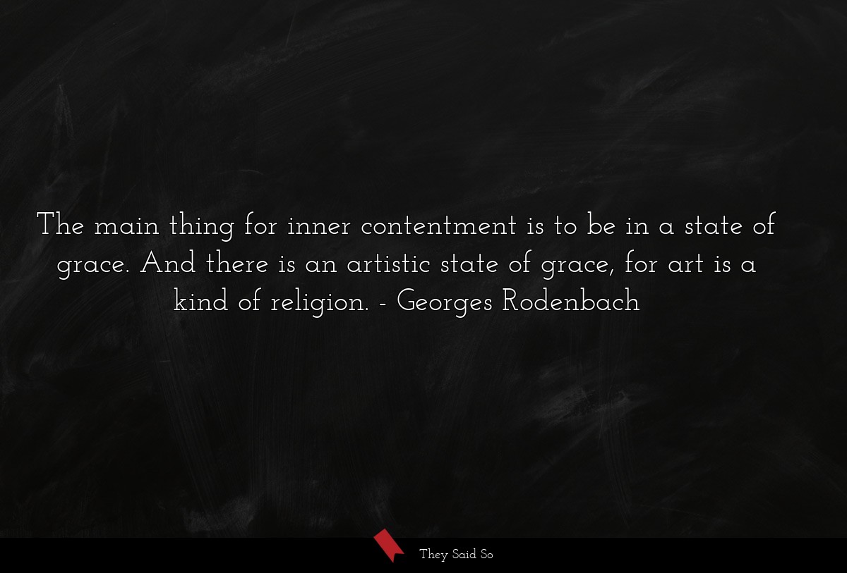 The main thing for inner contentment is to be in a state of grace. And there is an artistic state of grace, for art is a kind of religion.