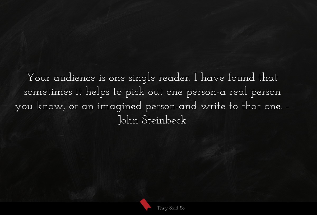 Your audience is one single reader. I have found that sometimes it helps to pick out one person-a real person you know, or an imagined person-and write to that one.