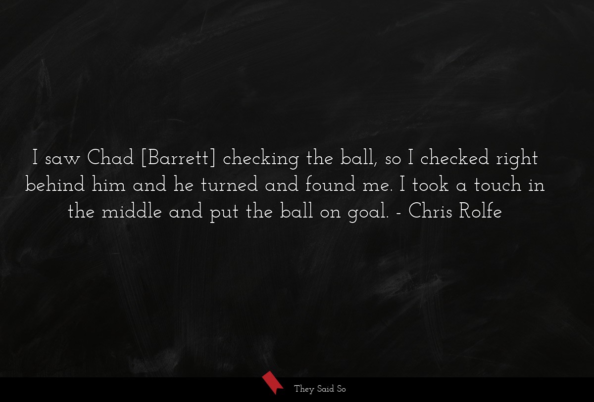 I saw Chad [Barrett] checking the ball, so I checked right behind him and he turned and found me. I took a touch in the middle and put the ball on goal.