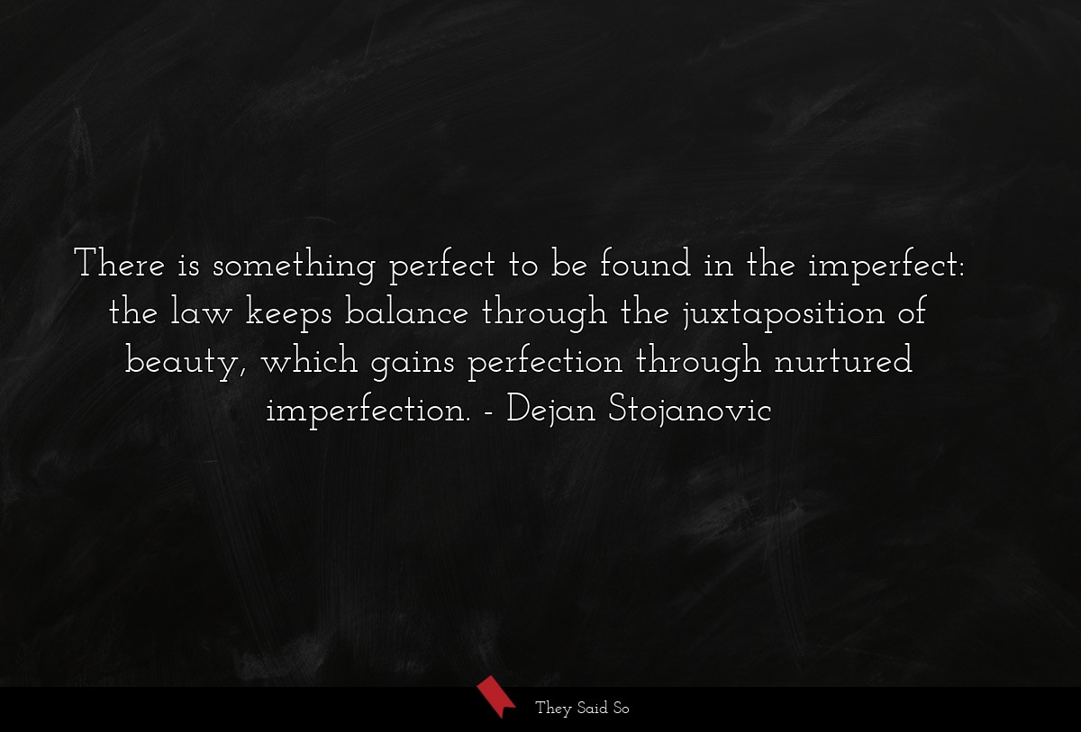 There is something perfect to be found in the imperfect: the law keeps balance through the juxtaposition of beauty, which gains perfection through nurtured imperfection.